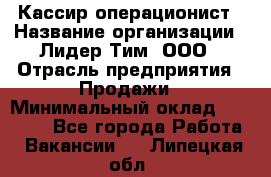 Кассир-операционист › Название организации ­ Лидер Тим, ООО › Отрасль предприятия ­ Продажи › Минимальный оклад ­ 13 000 - Все города Работа » Вакансии   . Липецкая обл.